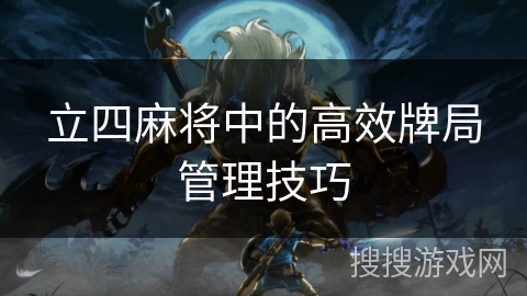 立四麻将中的高效牌局管理技巧 立四麻将中的高效牌局管理技巧