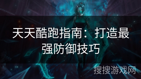 天天酷跑指南:打造最强防御技巧 天天酷跑指南:打造最强防御技巧