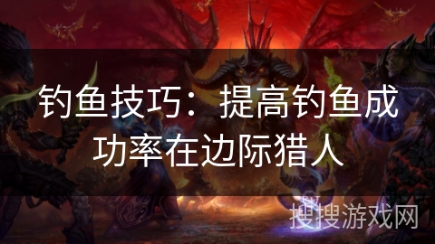 钓鱼技巧：提高钓鱼成功率在边际猎人