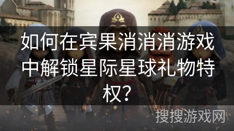 如何在宾果消消消游戏中解锁星际星球礼物特权? 如何在宾果消消消游戏中解锁星际星球礼物特权?