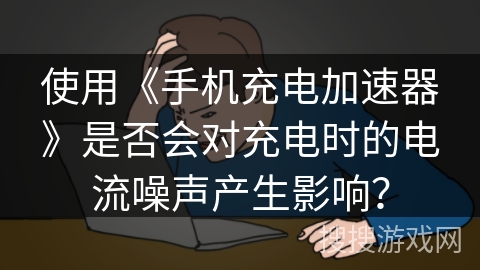 使用《手机充电加速器》是否会对充电时的电流噪声产生影响？