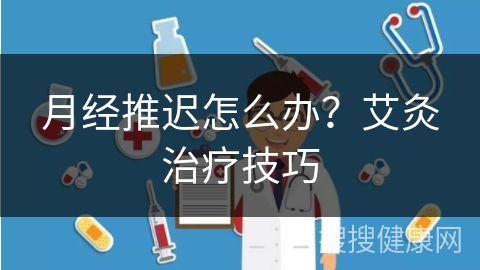 月经推迟怎么办？艾灸治疗技巧