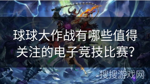 球球大作战有哪些值得关注的电子竞技比赛? 球球大作战有哪些值得关注的电子竞技比赛?