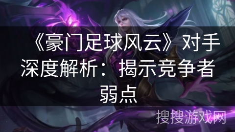《豪门足球风云》对手深度解析:揭示竞争者弱点 《豪门足球风云》对手深度解析:揭示竞争者弱点