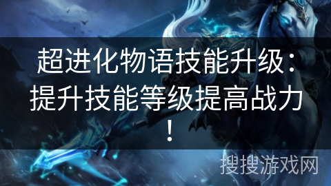 超进化物语技能升级：提升技能等级提高战力！