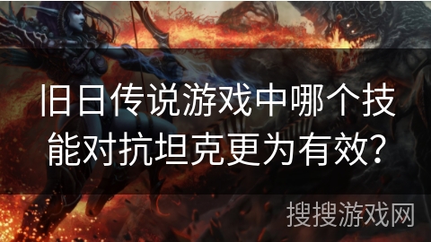 旧日传说游戏中哪个技能对抗坦克更为有效? 旧日传说游戏中哪个技能对抗坦克更为有效?