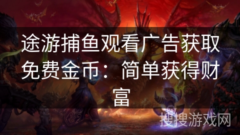 途游捕鱼观看广告获取免费金币:简单获得财富 途游捕鱼观看广告获取免费金币:简单获得财富