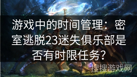 游戏中的时间管理:密室逃脱23迷失俱乐部是否有时限任务? 游戏中的时间管理:密室逃脱23迷失俱乐部是否有时限任务?