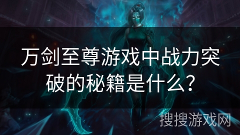 万剑至尊游戏中战力突破的秘籍是什么？
