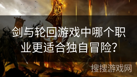 剑与轮回游戏中哪个职业更适合独自冒险? 剑与轮回游戏中哪个职业更适合独自冒险?