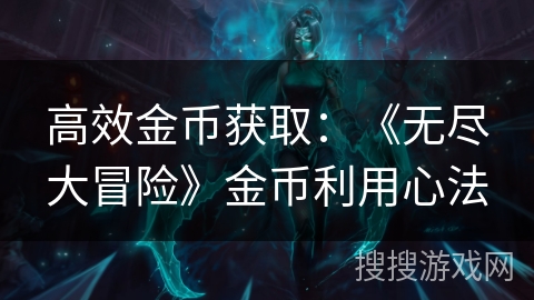 高效金币获取:《无尽大冒险》金币利用心法 高效金币获取:《无尽大冒险》金币利用心法