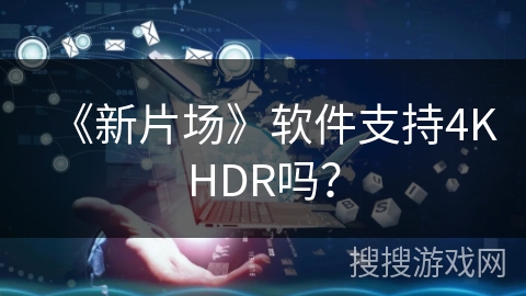 《新片场》软件支持4KHDR吗？