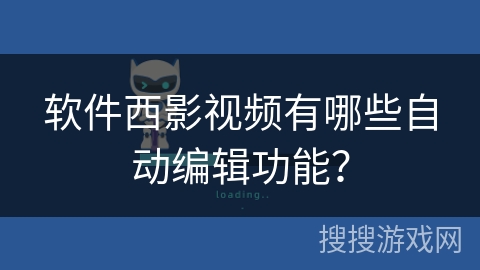 软件西影视频有哪些自动编辑功能? 软件西影视频有哪些自动编辑功能?