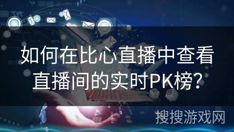 如何在比心直播中查看直播间的实时PK榜？