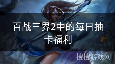 百战三界2中的每日抽卡福利
