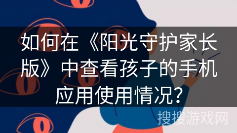 如何在《阳光守护家长版》中查看孩子的手机应用使用情况？