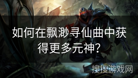 如何在飘渺寻仙曲中获得更多元神? 如何在飘渺寻仙曲中获得更多元神?