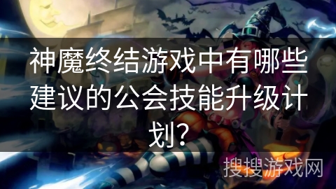 神魔终结游戏中有哪些建议的公会技能升级计划？