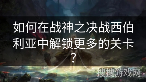 如何在战神之决战西伯利亚中解锁更多的关卡？