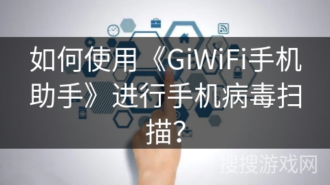 如何使用《GiWiFi手机助手》进行手机病毒扫描？