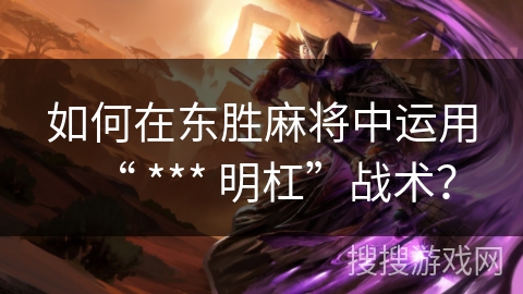 如何在东胜麻将中运用“ *** 明杠”战术？