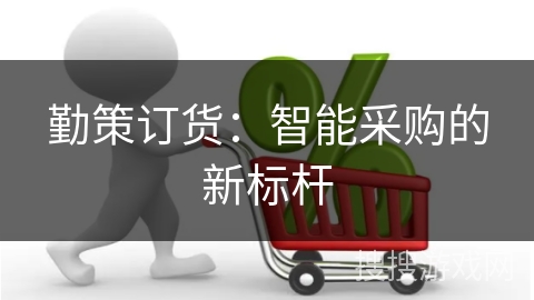 勤策订货：智能采购的新标杆