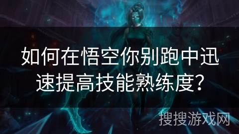 如何在悟空你别跑中迅速提高技能熟练度？