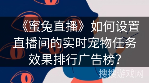 《蜜兔直播》如何设置直播间的实时宠物任务效果排行广告榜? 《蜜兔直播》如何设置直播间的实时宠物任务效果排行广告榜?