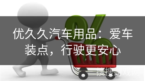 优久久汽车用品：爱车装点，行驶更安心