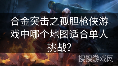 合金突击之孤胆枪侠游戏中哪个地图适合单人挑战？