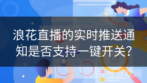 浪花直播的实时推送通知是否支持一键开关? 浪花直播的实时推送通知是否支持一键开关?