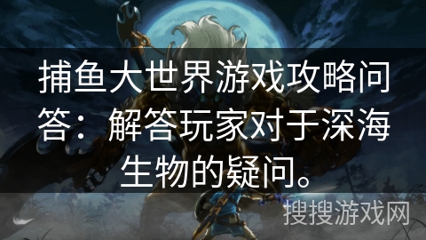 捕鱼大世界游戏攻略问答:解答玩家对于深海生物的疑问。 捕鱼大世界游戏攻略问答:解答玩家对于深海生物的疑问。