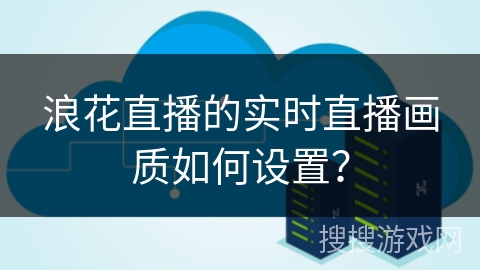浪花直播的实时直播画质如何设置? 浪花直播的实时直播画质如何设置?