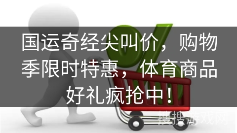 国运奇经尖叫价，购物季限时特惠，体育商品好礼疯抢中！