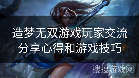 造梦无双游戏玩家交流分享心得和游戏技巧 造梦无双游戏玩家交流分享心得和游戏技巧