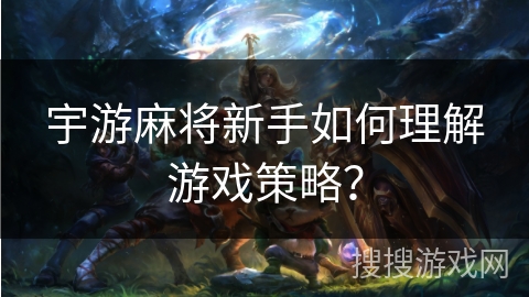 宇游麻将新手如何理解游戏策略？