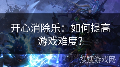 开心消除乐:如何提高游戏难度? 开心消除乐:如何提高游戏难度?
