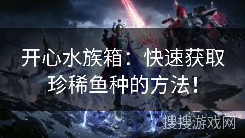 开心水族箱：快速获取珍稀鱼种的方法！