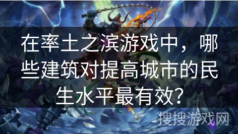 在率土之滨游戏中,哪些建筑对提高城市的民生水平最有效? 在率土之滨游戏中,哪些建筑对提高城市的民生水平最有效?