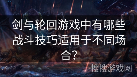 剑与轮回游戏中有哪些战斗技巧适用于不同场合？
