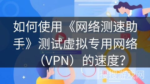 如何使用《网络测速助手》测试虚拟专用网络(VPN)的速度? 如何使用《网络测速助手》测试虚拟专用网络(VPN)的速度?