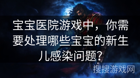 宝宝医院游戏中,你需要处理哪些宝宝的新生儿感染问题? 宝宝医院游戏中,你需要处理哪些宝宝的新生儿感染问题?