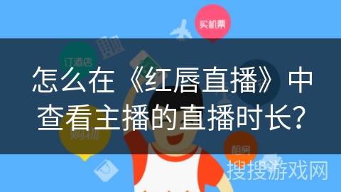 怎么在《红唇直播》中查看主播的直播时长? 怎么在《红唇直播》中查看主播的直播时长?