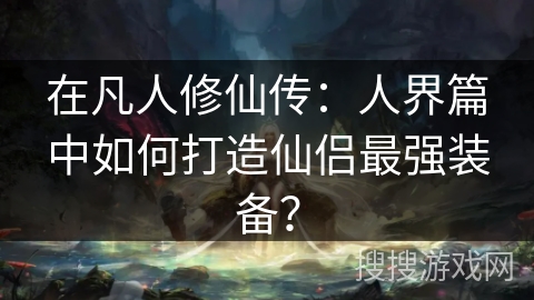 在凡人修仙传：人界篇中如何打造仙侣最强装备？