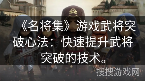 《名将集》游戏武将突破心法:快速提升武将突破的技术。 《名将集》游戏武将突破心法:快速提升武将突破的技术。