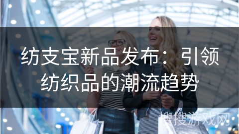 纺支宝新品发布：引领纺织品的潮流趋势
