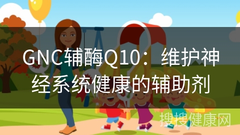 GNC辅酶Q10：维护神经系统健康的辅助剂