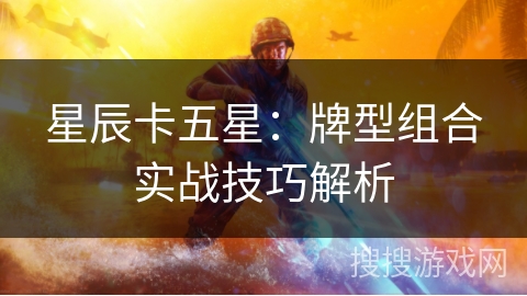 星辰卡五星:牌型组合实战技巧解析 星辰卡五星:牌型组合实战技巧解析