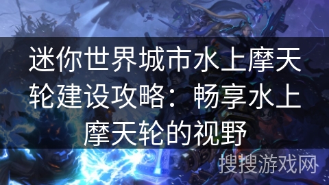 迷你世界城市水上摩天轮建设攻略：畅享水上摩天轮的视野