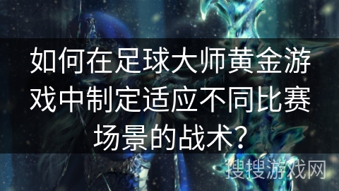 如何在足球大师黄金游戏中制定适应不同比赛场景的战术？